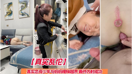 【真实乱伦】真实恋母少年与妈妈暧昧越界 最终内射成功}