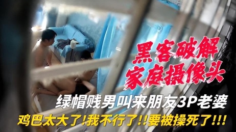 【家庭摄像头】绿帽贱男叫来朋友3P老婆，差点把老婆操死