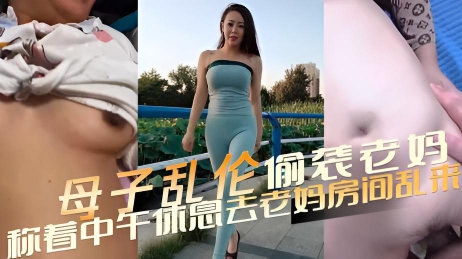 母子乱伦 偷袭老妈 称着中午休息跑去老妈房间乱来 欲望之火在体内熊熊燃烧}
