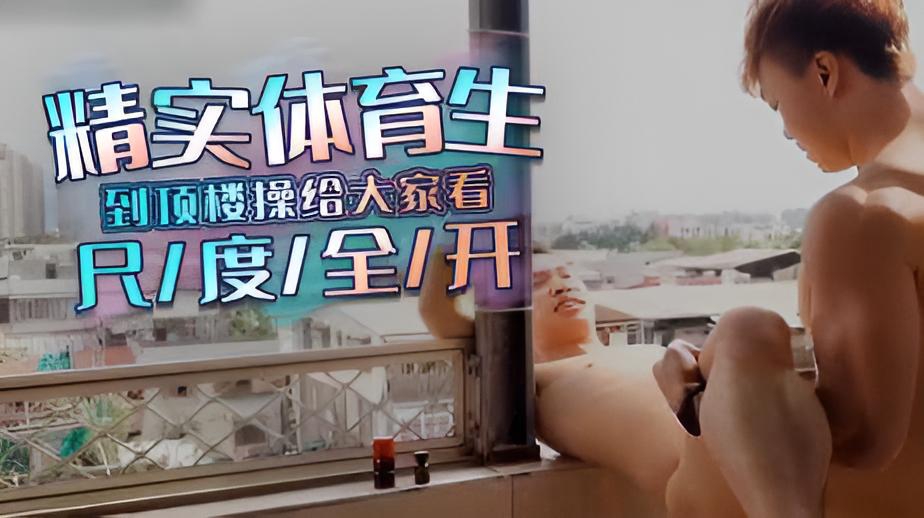 精实健壮体育生到顶楼操给大家看,尺度全开