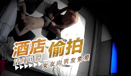 最新流出酒店偷拍 清纯可爱女友向男友索爱