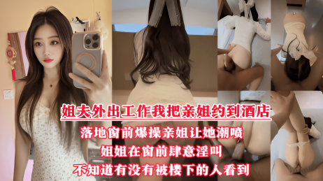 酒店落地窗前狂操爱喷水的姐姐,挑战全网30岁女性最美骚逼,内射不满又柔弱的样子迷死人,就是不知道有没有被楼下的人听见!