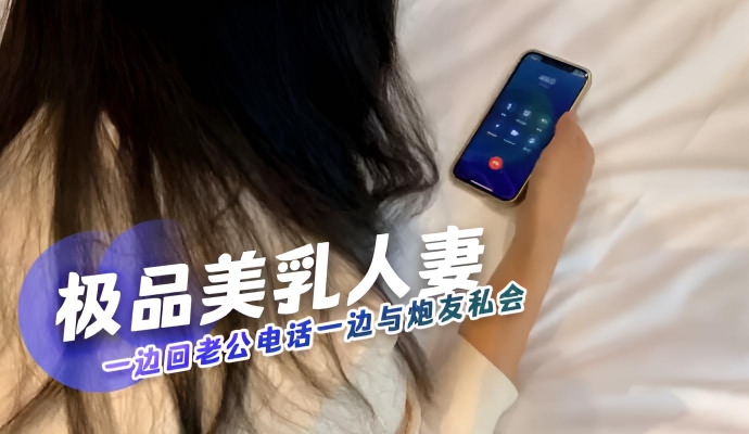 极品美乳人妻一边回老公电话一边与炮友私会