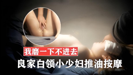 良家白领小少妇推油按摩，我磨一下不进去，啊我不要了