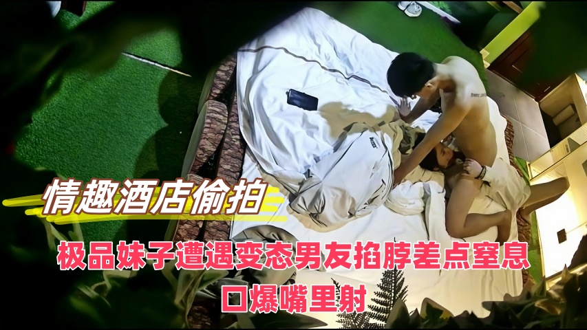 新流出情趣酒店偷拍极品妹子遭遇变态男友掐脖差点窒息，口爆嘴里射