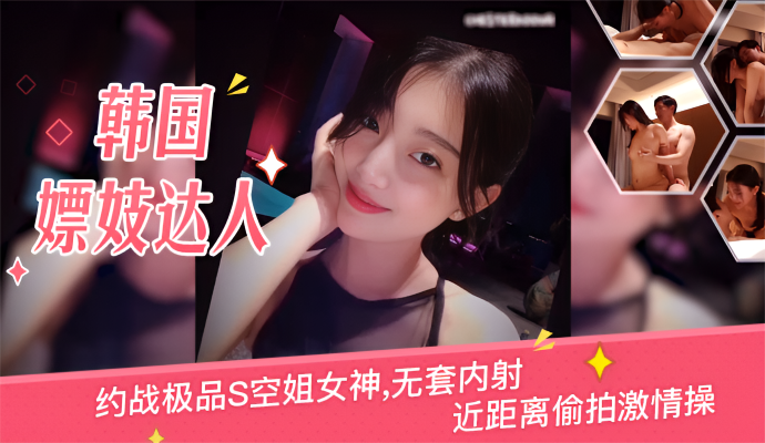 [韩国嫖妓达人]约战极品S空姐女神,无套内射,近距离偷拍激情操