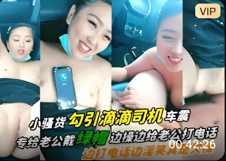 小骚货勾引滴滴司机车震给老公戴绿帽边操边给老公打电话}