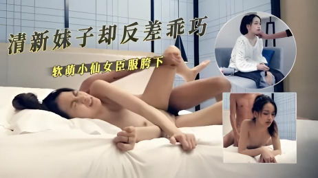 外约清新妹子却反差 看似乖巧软萌小仙女看到大鸡巴就发情 臣服胯下