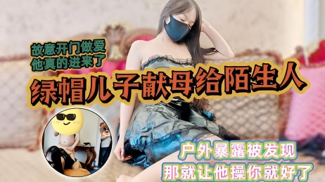 骚妈暴露勾引邻居,故意开门做爱给他看,他居然进来了,绿帽儿子上头献母给给邻居爆操