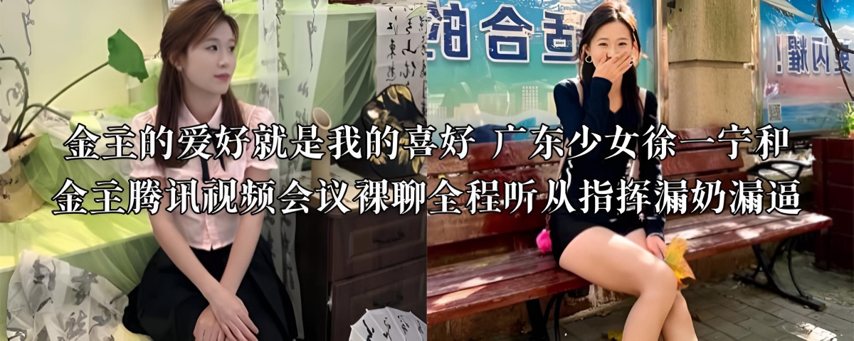 金主的爱好就是我的喜好 广东少女徐一宁和金主腾讯视频会议裸聊全程听从指挥漏奶漏逼