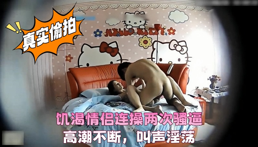 真实偷拍 饥渴情侣连操两次骚逼高潮不断,叫声淫荡