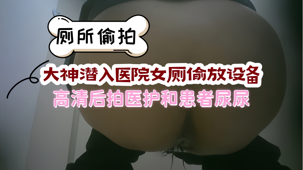 厕拍新品大神潜入医院女厕偷放设备 高清后拍医护和患者尿尿 给你亲临其境的感觉