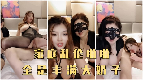 家庭乱伦啪啪，全家都是丰满大奶子，爸爸操表妹，表弟操女儿，妈妈吃鸡巴}