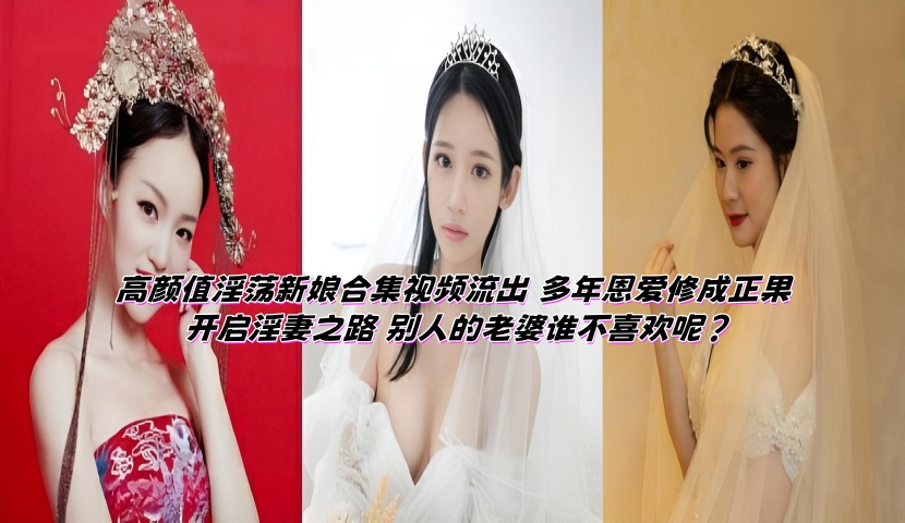 高颜值淫荡新娘合集视频流出 多年恩爱修成正果 开启淫妻之路 别人的老婆谁不喜欢呢?