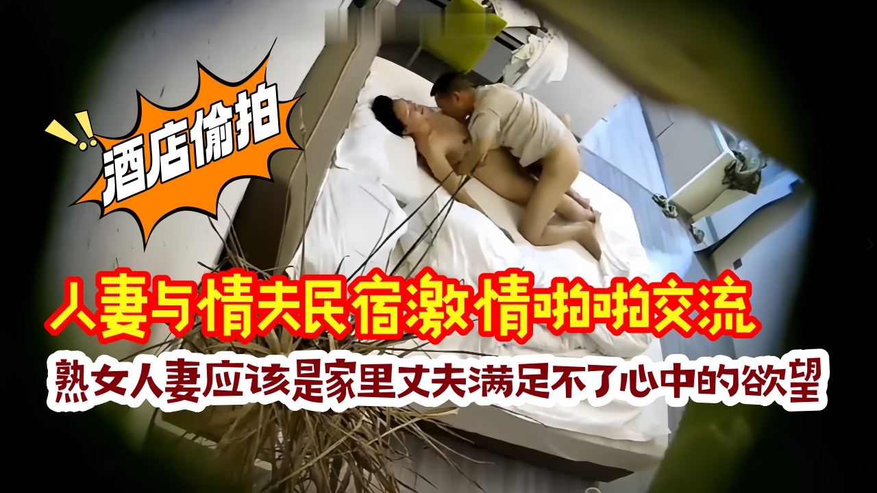 人妻与情夫民宿激情啪啪交流，熟女人妻应该是家里丈夫满足不了心中的欲望、如狼似虎般