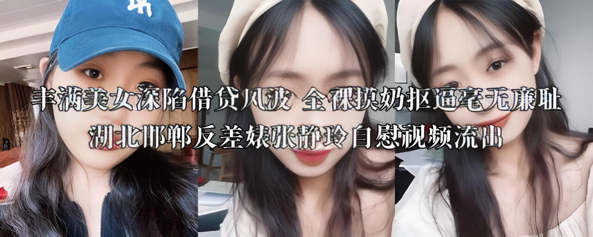 丰满美女深陷借贷风波 全裸摸奶抠逼毫无廉耻 湖北邯郸反差婊张静玲自慰视频流出