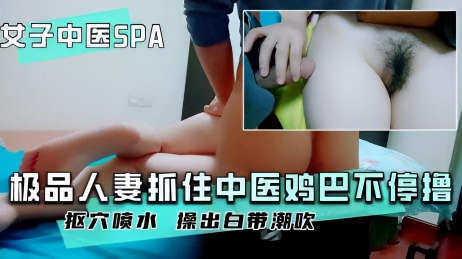 【女子中医SPA】 极品人妻求诊被按倒情绪失控不停撸中医鸡巴！