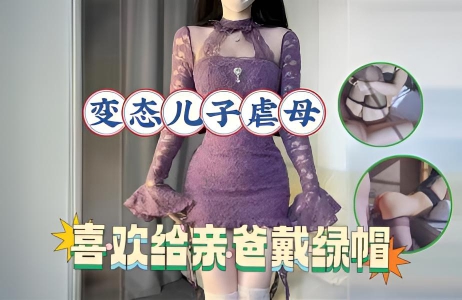 变态儿子的爱好，背着老爸调教亲妈，亲自给爸爸戴上了绿帽}