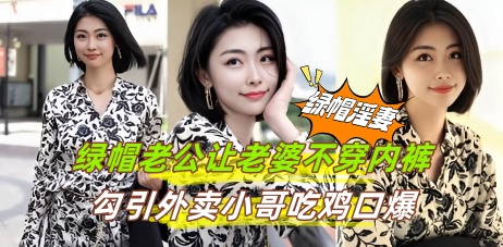 绿帽老公让老婆不穿内裤勾引外卖小哥吃鸡口爆 躲衣柜拍摄加入3p战场 又想骗我去送外卖 哼