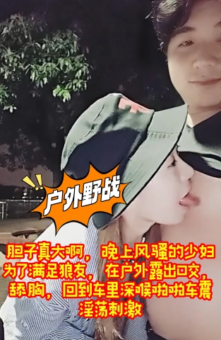 胆子真大啊,晚上风骚的少妇为了满足狼友,在户外露出口交,舔胸,回到车里深喉啪啪车震,淫荡刺激