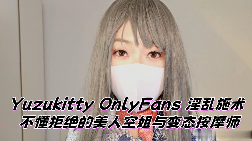 Yuzukitty OnlyFans 淫乱施术 不懂拒绝的美人空姐与变态按摩师