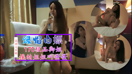 2.2【绿帽白嫖】170极品长腿御姐，操的姐姐叫爸爸}