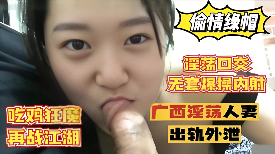 【偷情绿帽】广西人妻出轨外泄，吃鸡狂魔淫荡口交，无套爆操内射}