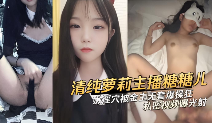 娇嫩淫穴被金主无套爆操狂射 清纯萝莉美少女主播糖糖儿 糖儿小迷迷 私密视频曝光}