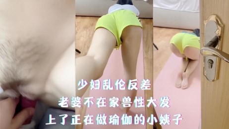 少妇乱伦反差，老婆不在家兽性大发，上了正在做瑜伽的小姨子}