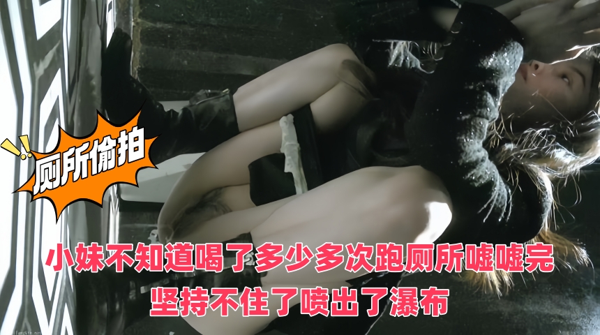 魔手 外购极品厕拍《前景、后景》 小妹不知道喝了多少多次跑厕所嘘嘘完坚持不住了喷出了瀑布