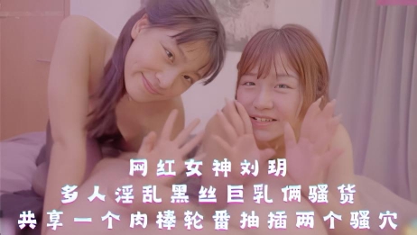网红女神刘玥-多人淫乱黑丝巨乳俩骚货,共享一个肉棒轮番抽插两个骚穴