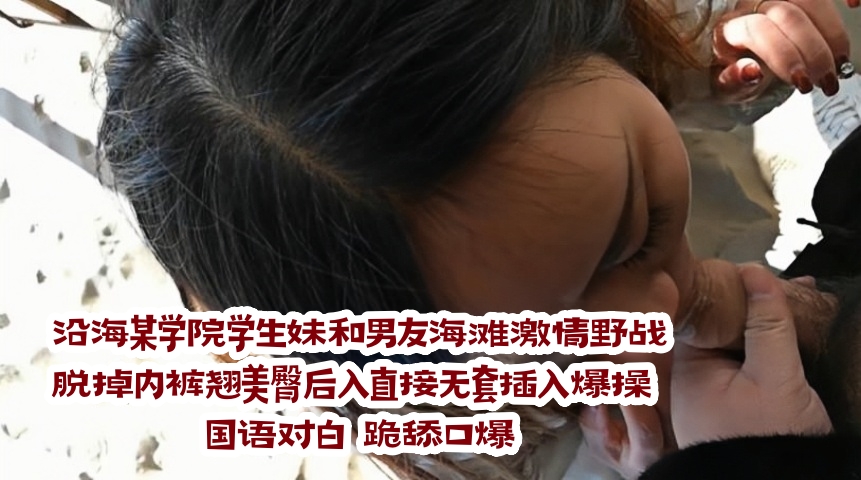 沿海某学院学生妹和男友海滩激情野战 脱掉内裤翘美臀后入直接无套插入爆操 国语对白 跪舔口爆