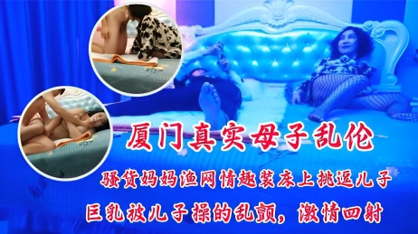 厦门真实母子乱伦 骚货妈妈的渔网情趣装床上挑逗儿子,巨乳被儿子操得乱颤,激情四射