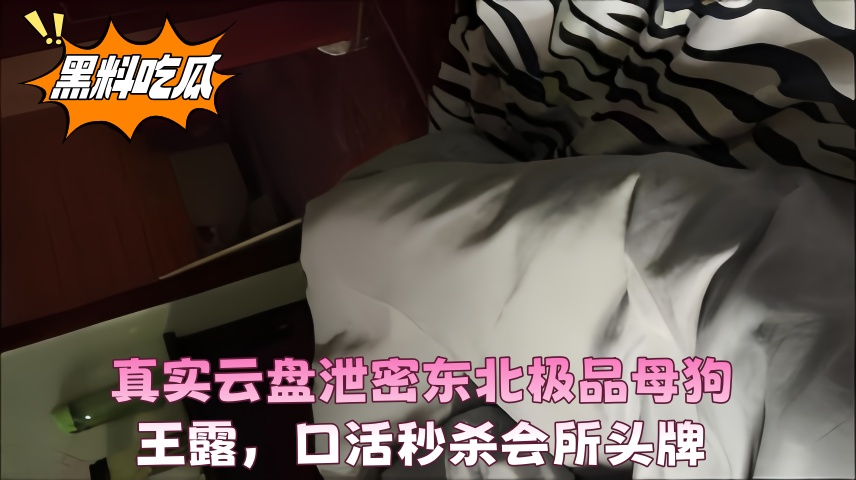 真实云盘泄密东北极品母狗王露，口活秒杀会所头牌