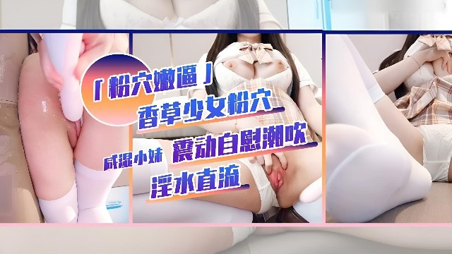 「粉穴嫩逼」香草少女粉穴震动自慰潮吹淫水直流·福利姬