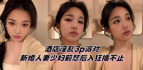 酒店淫乱3p派对 新婚人妻少妇前怼后入狂插不止
