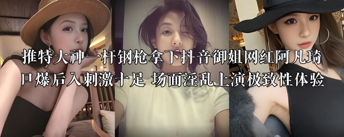 推特大神一杆钢枪拿下抖音御姐网红阿凡琦 口爆后入刺激十足 场面淫乱上演极致性体验