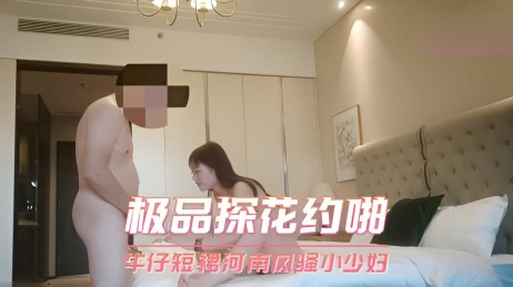 极品探花约啪 牛仔短裙河南风骚小少妇 嫩穴被干得水花四溅}