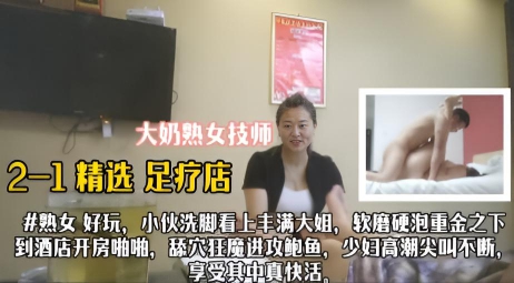 精选 足疗店熟女 技师 小伙去按摩店看上丰满熟女技师}