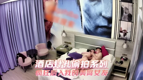 酒店针孔偷拍系列 疯狂后入我的美臀女友
