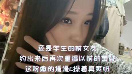 还是学生的前女友，约出来后再次重温以前的美好，这粉嫩的逼逼c操着真爽呀