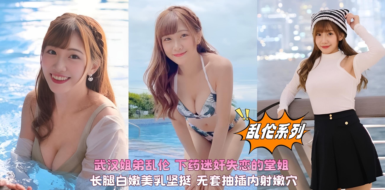 武汉姐弟乱伦 下药迷奸失恋的堂姐 长腿白嫩美乳坚挺 无套抽插内射嫩穴}