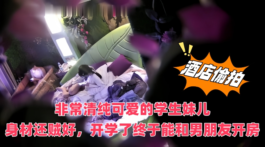 最新酒店偷拍,非常清纯可爱的学生妹儿,身材还贼好,开学了终于能和男朋友开房,激烈地打一炮