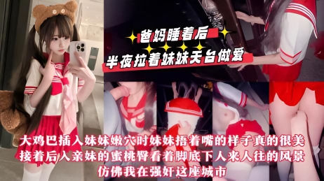 【真实乱伦原创】爸妈睡着后半夜拉着妹妹天台做爱，用我17CM的大鸡巴操她的小嫩紧逼逼，嘴太小龟头都晚勉强含进去，排卵期射了一屁股}