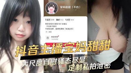 抖音巨乳主播宝妈甜甜大尺度自慰骚态尽显定制私拍泄密
