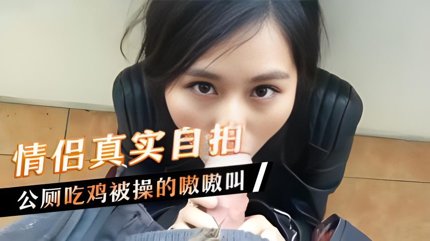 情侣真实自拍，公厕吃鸡被操的嗷嗷叫}