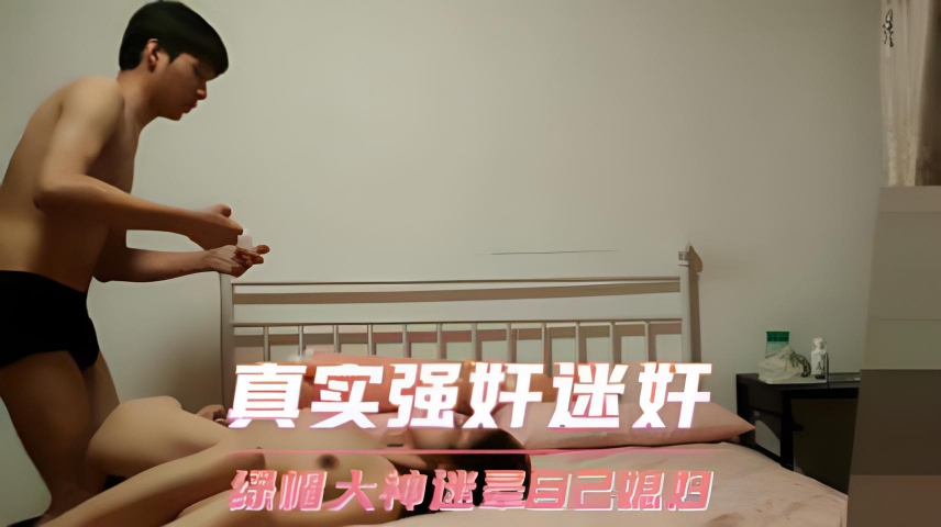 真实强奸迷奸 绿帽大神迷晕自己媳妇
