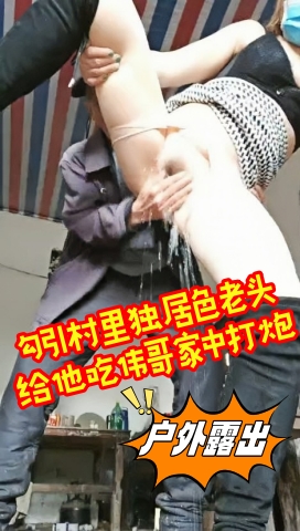 勾引村里独居色老头给他吃伟哥家中打炮老大爷年轻时肯定是老司机舔逼揉逼把燕姐搞到喷水大爷满意了