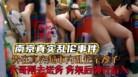 【南京真实嫂子门】泄密 贵在真实 大哥刚外出送货 超市货架后面强行后入丰满亲嫂子