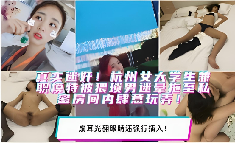 真实迷奸!杭州女大学生兼职模特被猥琐男迷晕拖至私密房间内肆意玩弄!扇耳光翻眼睛还强行插入